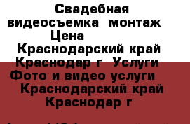 Свадебная видеосъемка. монтаж, › Цена ­ 2 000 - Краснодарский край, Краснодар г. Услуги » Фото и видео услуги   . Краснодарский край,Краснодар г.